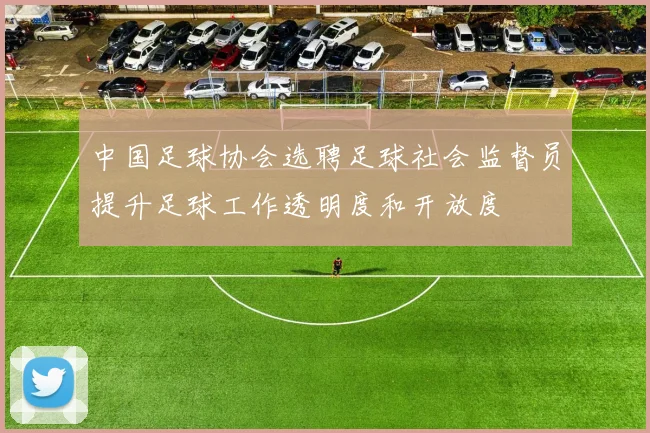 中国足球协会选聘足球社会监督员提升足球工作透明度和开放度