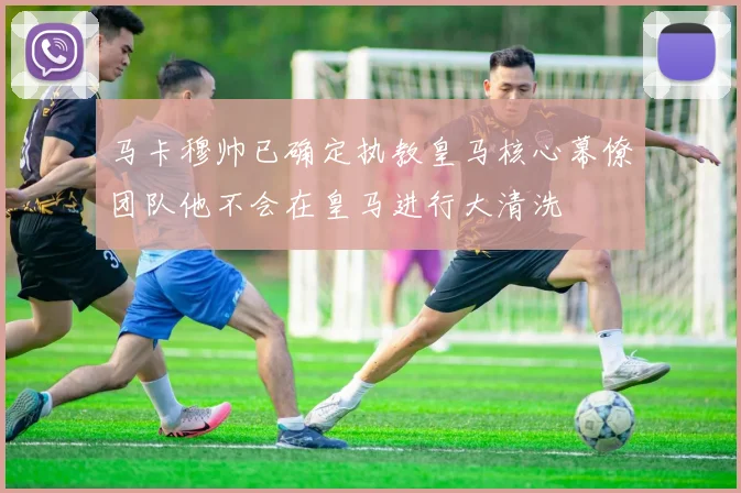 马卡穆帅已确定执教皇马核心幕僚团队他不会在皇马进行大清洗