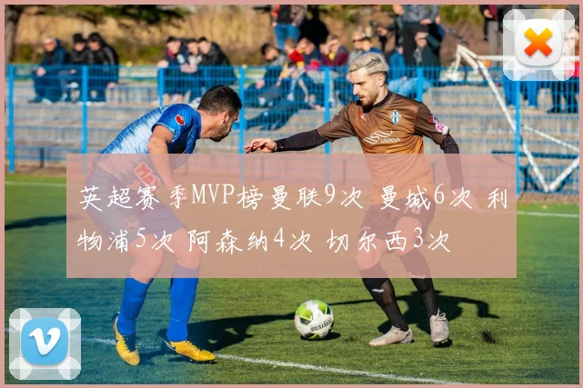 英超赛季MVP榜曼联9次 曼城6次 利物浦5次 阿森纳4次 切尔西3次